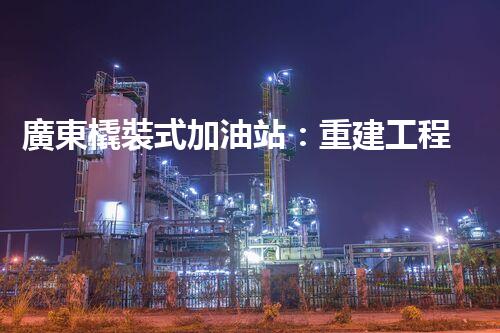 廣東橇裝式加油站：重建工程中的挑戰(zhàn)與創(chuàng)新！